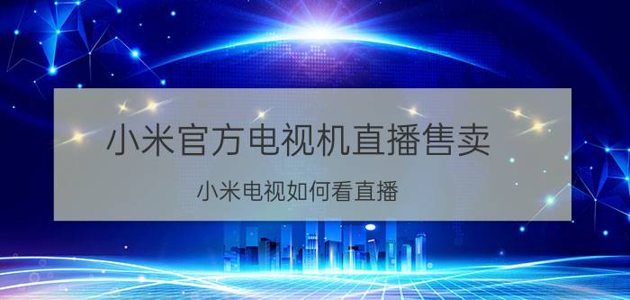 小米官方电视机直播售卖 小米电视如何看直播？